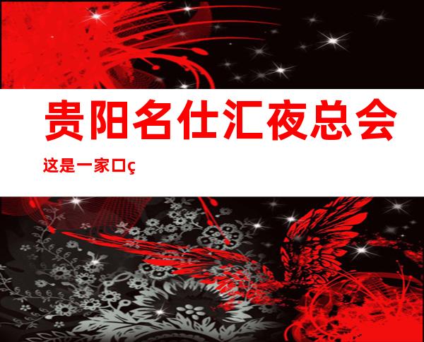贵阳名仕汇夜总会这是一家口碑超好的夜总会