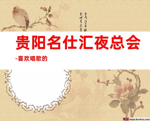 贵阳名仕汇夜总会-喜欢唱歌的朋友们一定会到这里的