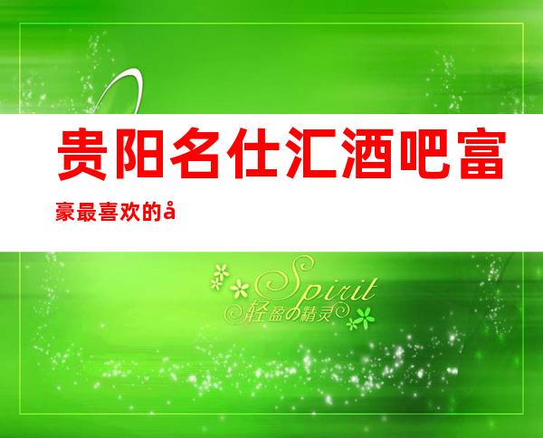 贵阳名仕汇酒吧富豪最喜欢的南明区更高酒吧
