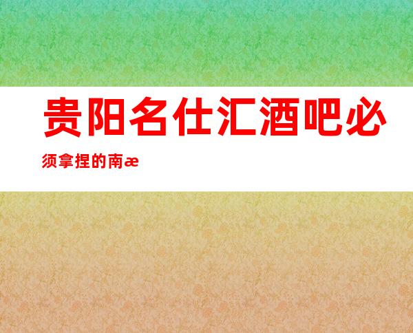 贵阳名仕汇酒吧必须拿捏的南明区更高五星酒吧