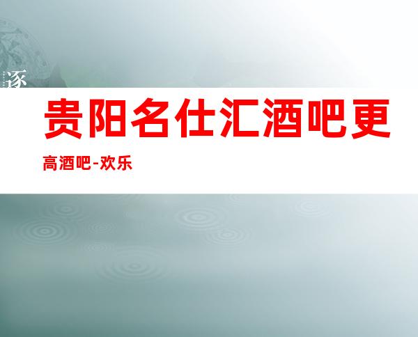 贵阳名仕汇酒吧更高酒吧-欢乐就等你来制造！