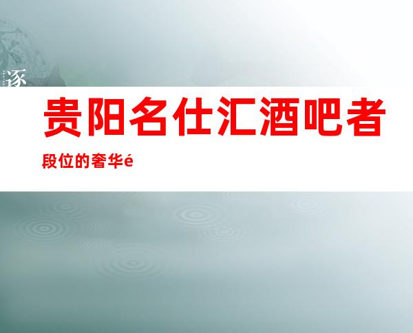 贵阳名仕汇酒吧者段位的奢华酒吧,消费价格及地址