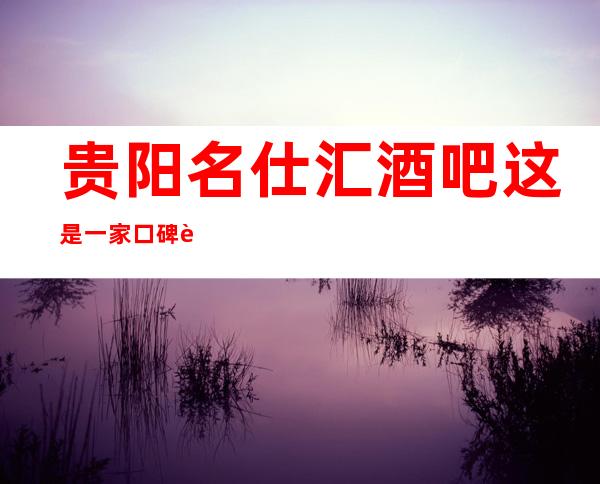 贵阳名仕汇酒吧这是一家口碑超好的酒吧