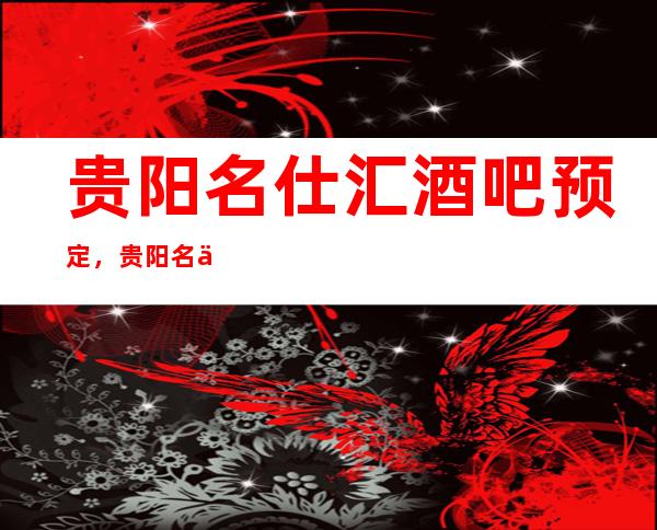 贵阳名仕汇酒吧预定,贵阳名仕会酒吧贵阳市区最.好的商务会所