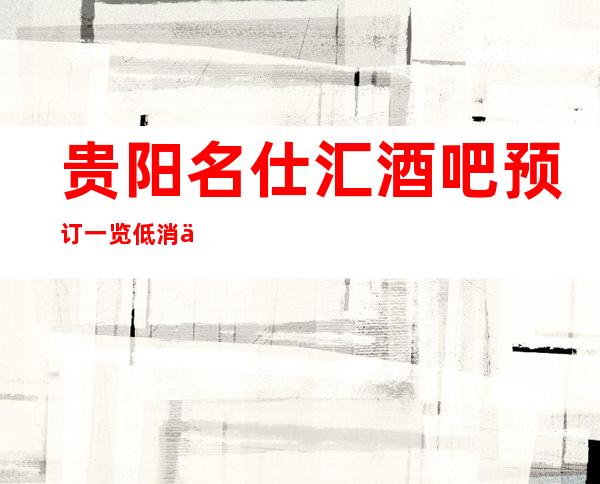 贵阳名仕汇酒吧预订一览低消价格如何？本地人推荐去