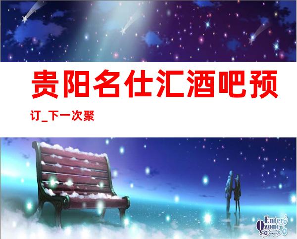 贵阳名仕汇酒吧预订_下一次聚会,还在这里相聚!