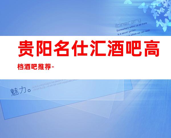 贵阳名仕汇酒吧高档酒吧推荐-娱众不同乐此不疲!