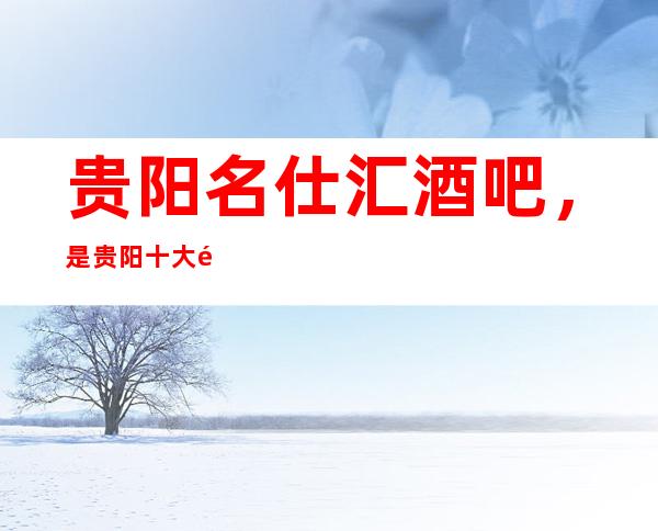 贵阳名仕汇酒吧,是贵阳十大酒吧榜上有名