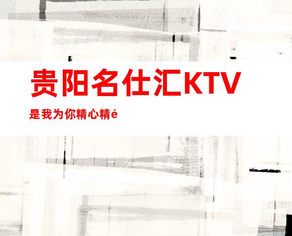 贵阳名仕汇KTV是我为你精心精选一家