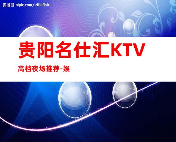 贵阳名仕汇KTV高档夜场推荐-娱众不同乐此不疲!