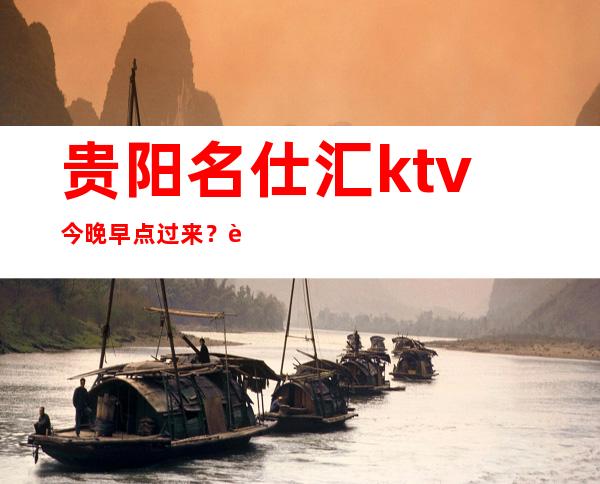 贵阳名仕汇ktv今晚早点过来？贵阳高档次火爆夜总会