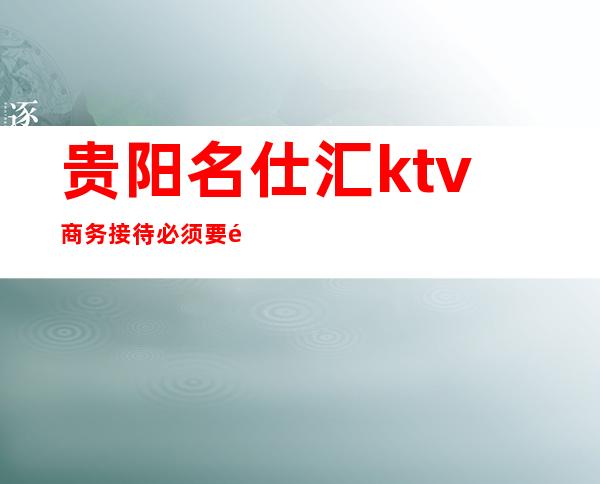 贵阳名仕汇ktv商务接待必须要选择的高档次夜总会预订
