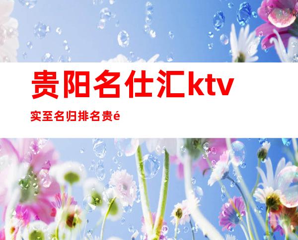 贵阳名仕汇ktv实至名归排名贵阳十大夜总会前五