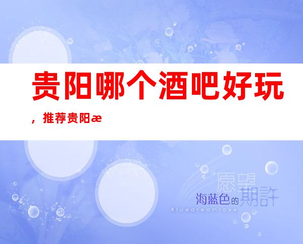 贵阳哪个酒吧好玩,推荐贵阳最受欢迎的好酒吧一览!