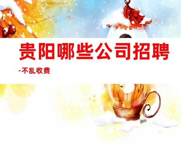 贵阳哪些公司招聘-不乱收费