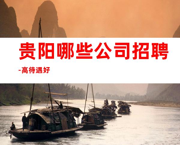 贵阳哪些公司招聘-高待遇好