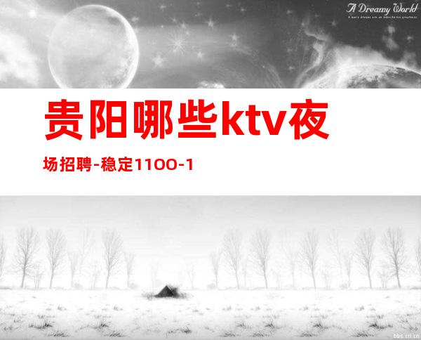 贵阳哪些ktv夜场招聘-稳定11OO-15OO起
