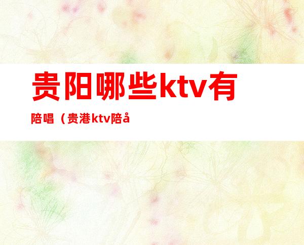 贵阳哪些ktv有陪唱(贵港ktv陪唱价格)
