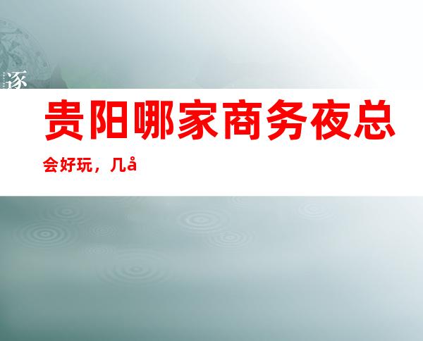 贵阳哪家商务夜总会好玩，几家很多年轻人都喜欢去的夜总会