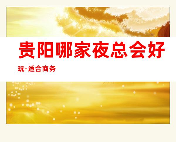 贵阳哪家夜总会好玩-适合商务应酬 – 贵阳修文商务KTV