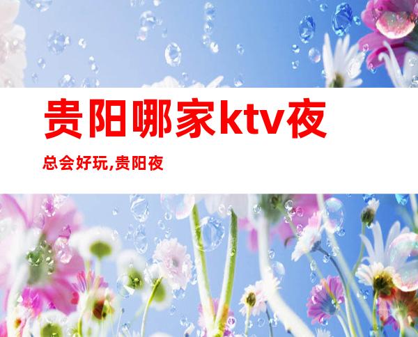贵阳哪家ktv夜总会好玩,贵阳夜场如何-看攻略了解