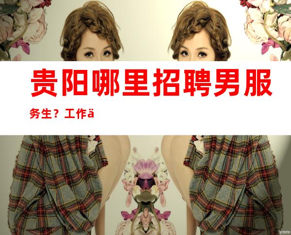 贵阳哪里招聘男服务生？工作中不要摆不正自己的位置