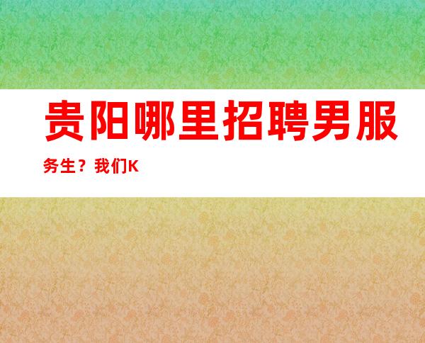 贵阳哪里招聘男服务生?我们KTV服务生也有很多成功逆袭的案例
