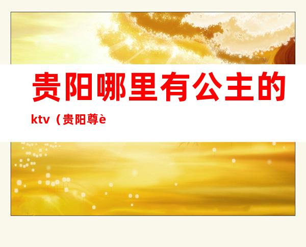 贵阳哪里有公主的ktv(贵阳尊荣会公主)