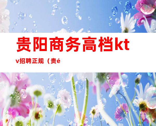 贵阳商务高档ktv招聘正规（贵阳商务KTV招聘）