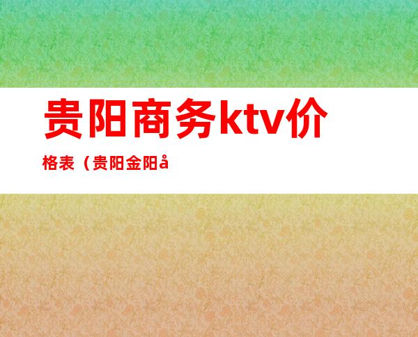 贵阳商务ktv价格表(贵阳金阳商务KTV)
