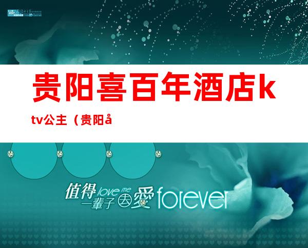 贵阳喜百年酒店ktv公主（贵阳哪家ktv公主漂亮）
