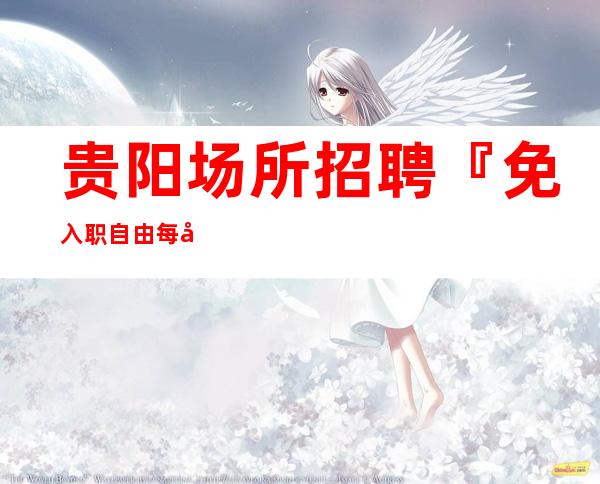 贵阳场所招聘『免入职自由每天稳定』待遇好