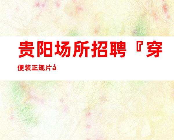 贵阳场所招聘『穿便装正规片场』防骗指南