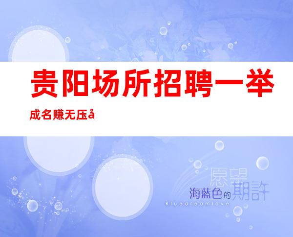 贵阳场所招聘 一举成名 赚无压力每清