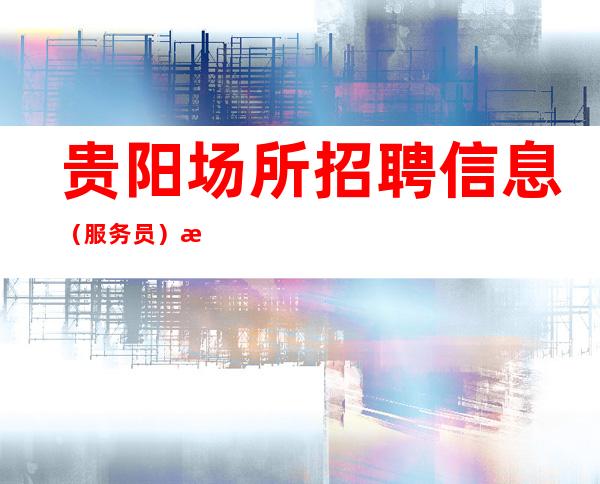 贵阳场所招聘信息(服务员) 有夜总会经验的优先