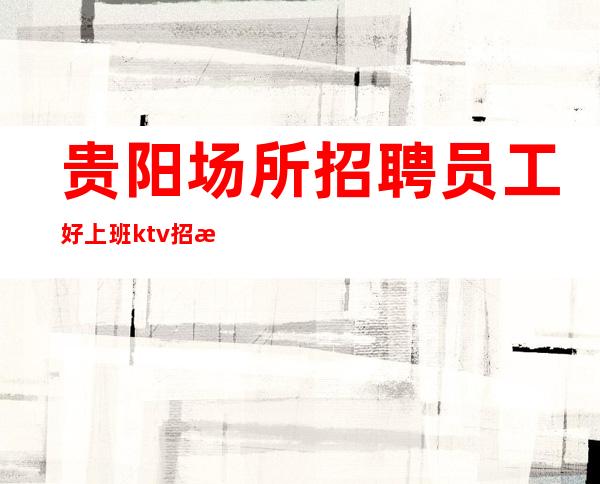 贵阳场所招聘员工好上班ktv招服务员