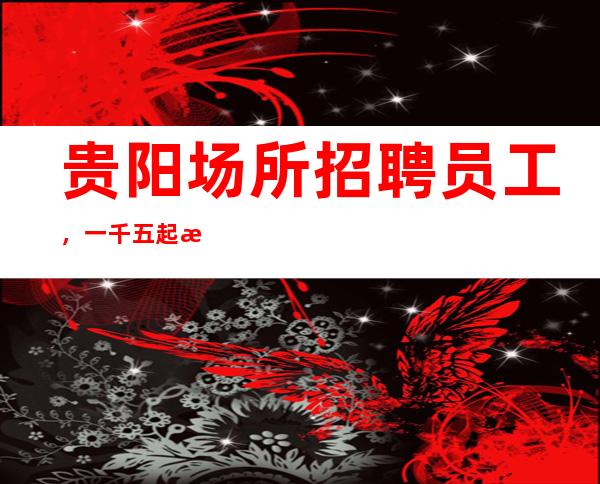 贵阳场所招聘员工,一千五起步,生意好无压力无任务