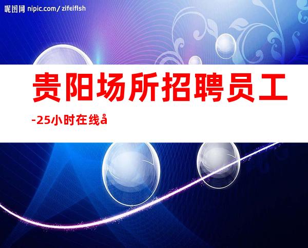 贵阳场所招聘员工-25小时在线应聘