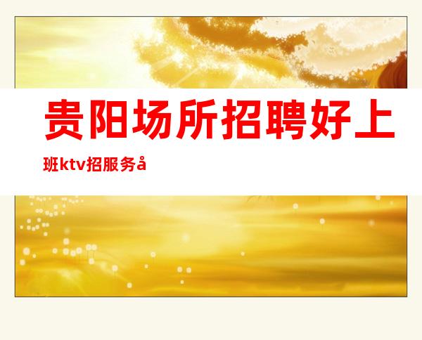 贵阳场所招聘好上班ktv招服务员