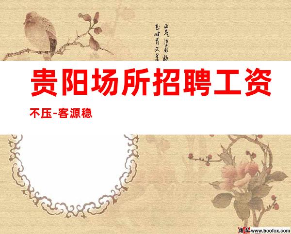 贵阳场所招聘工资不压-客源稳定包住宿无任务
