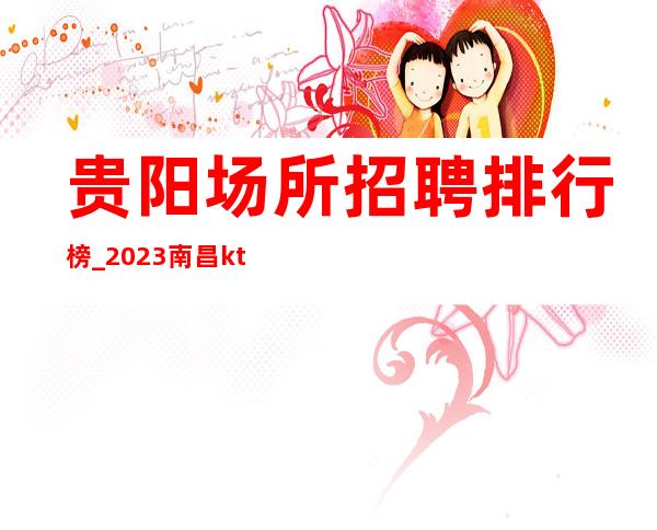 贵阳场所招聘排行榜_2023南昌ktv好上班赚的提议