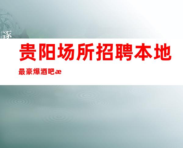 贵阳场所招聘本地最豪爆酒吧招聘15,20