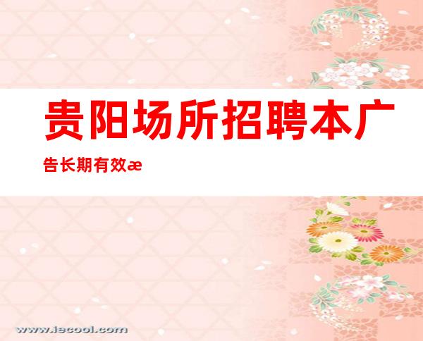 贵阳场所招聘本广告长期有效急招急招急招（说三遍）