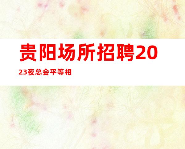 贵阳场所招聘2023夜总会平等相处的原则