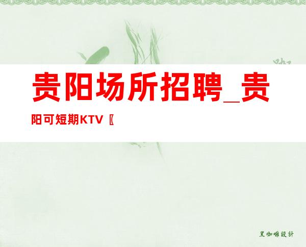 贵阳场所招聘_贵阳可短期KTV〖兼职日清〗