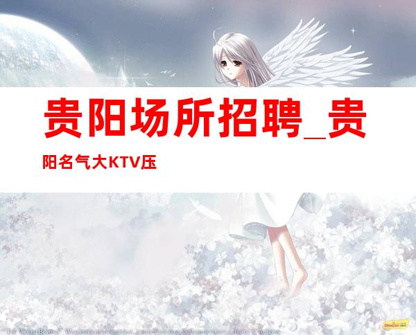 贵阳场所招聘_贵阳名气大KTV压力小财务自由教你致富