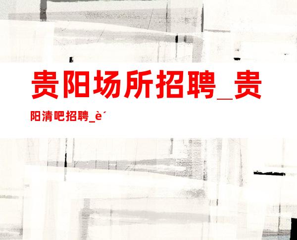 贵阳场所招聘_贵阳清吧招聘_贵阳逢试必过