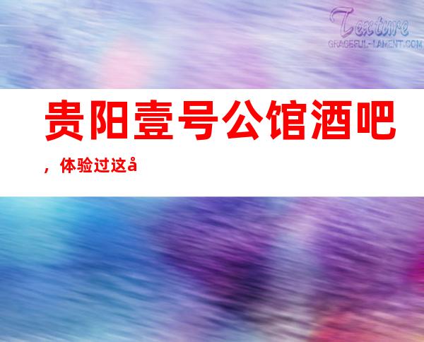 贵阳壹号公馆酒吧,体验过这家店让人流连忘返