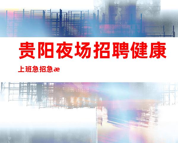 贵阳夜场招聘健康上班急招急招急招(说三遍)