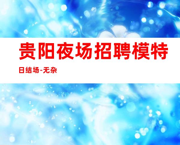 贵阳夜场招聘模特日结场-无杂费压力小